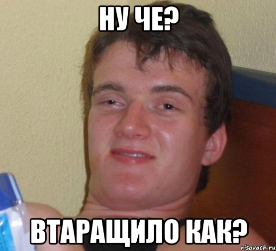 ну че? втаращило как?