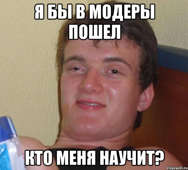 я бы в модеры пошел кто меня научит?