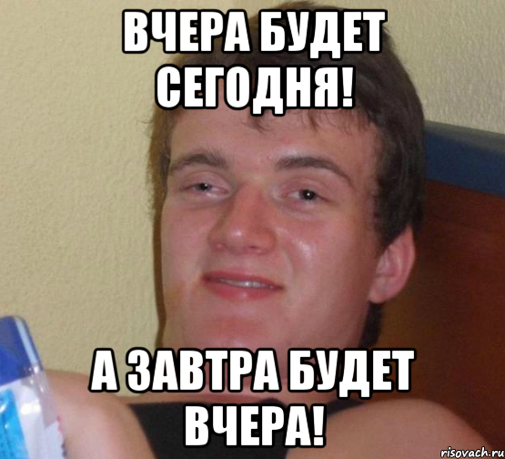 вчера будет сегодня! а завтра будет вчера!