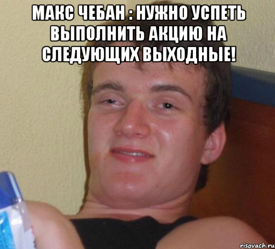 Макс Чебан : Нужно успеть выполнить акцию на следующих выходные! 