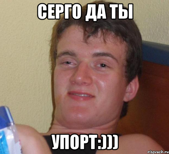 Серго да ты упорт:)))