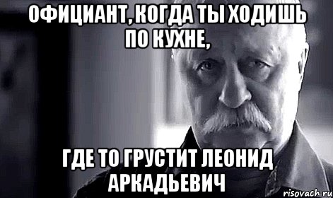 официант, когда ты ходишь по кухне, где то грустит леонид аркадьевич, Мем Не огорчай Леонида Аркадьевича