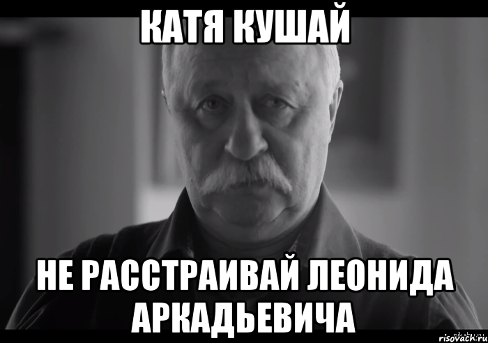 Катя кушай не расстраивай Леонида Аркадьевича, Мем Не огорчай Леонида Аркадьевича