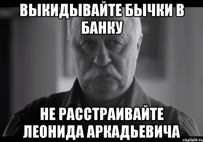 ВЫКИДЫВАЙТЕ БЫЧКИ В БАНКУ НЕ РАССТРАИВАЙТЕ ЛЕОНИДА АРКАДЬЕВИЧА, Мем Не огорчай Леонида Аркадьевича