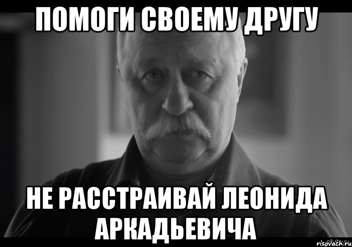 помоги своему другу не расстраивай леонида аркадьевича, Мем Не огорчай Леонида Аркадьевича