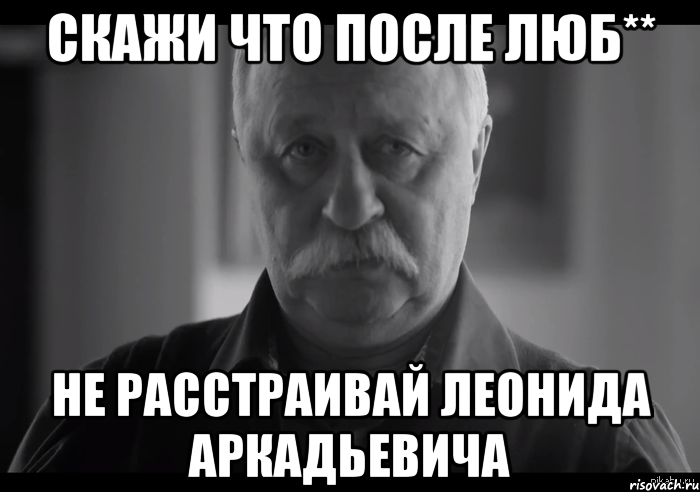 Скажи что после ЛЮБ** Не расстраивай леонида аркадьевича, Мем Не огорчай Леонида Аркадьевича