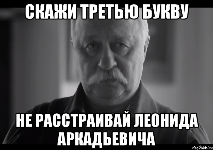 Скажи третью букву не расстраивай леонида аркадьевича, Мем Не огорчай Леонида Аркадьевича