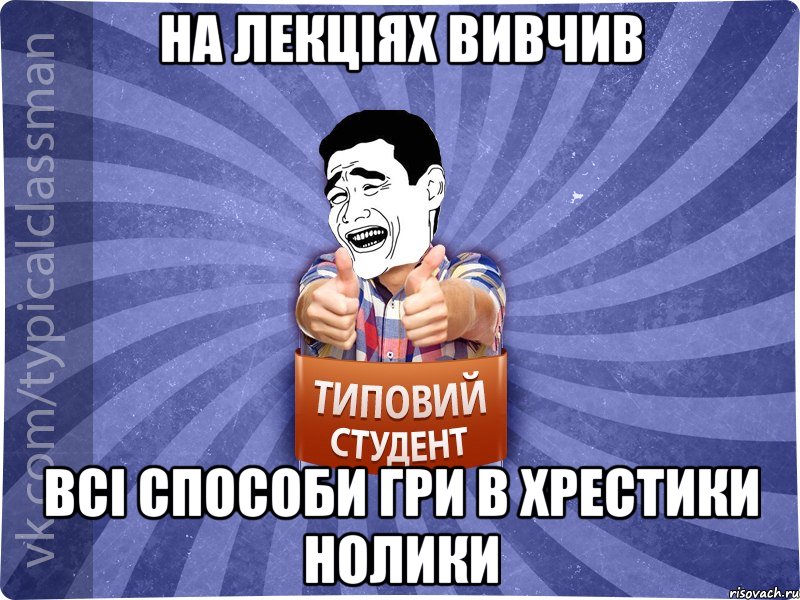 НА ЛЕКЦІЯХ ВИВЧИВ ВСІ СПОСОБИ ГРИ В ХРЕСТИКИ НОЛИКИ, Мем Типовий студент