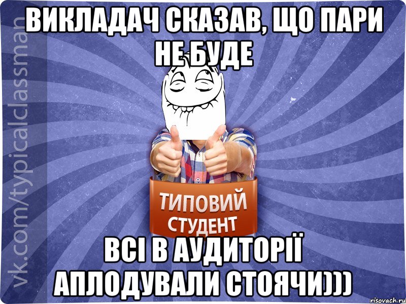 Викладач сказав, що пари не буде Всі в аудиторії аплодували стоячи)))