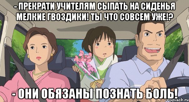 - прекрати учителям сыпать на сиденья мелкие гвоздики! ты что совсем уже!? - они обязаны познать боль!, Мем Родители анимэ