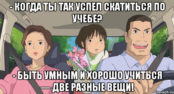 - когда ты так успел скатиться по учебе? - Быть умным и хорошо учиться — две разные вещи!