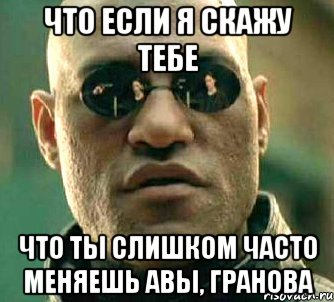 Что если я скажу тебе что ты слишком часто меняешь авы, Гранова, Мем  а что если я скажу тебе