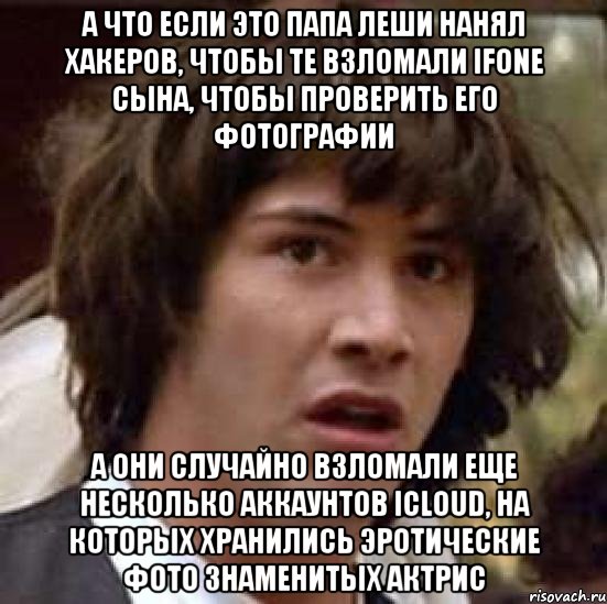 А что если это папа Леши нанял хакеров, чтобы те взломали iFone сына, чтобы проверить его фотографии А они случайно взломали еще несколько аккаунтов iCloud, на которых хранились эротические фото знаменитых актрис, Мем А что если (Киану Ривз)