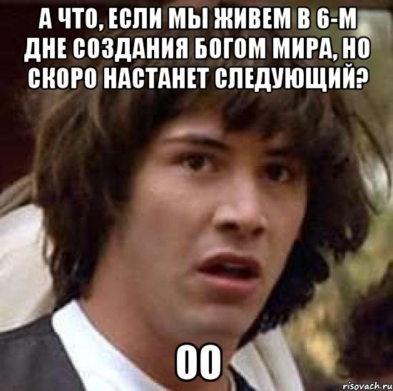 А что, если мы живем в 6-м дне создания Богом мира, но скоро настанет следующий? Оо, Мем А что если (Киану Ривз)