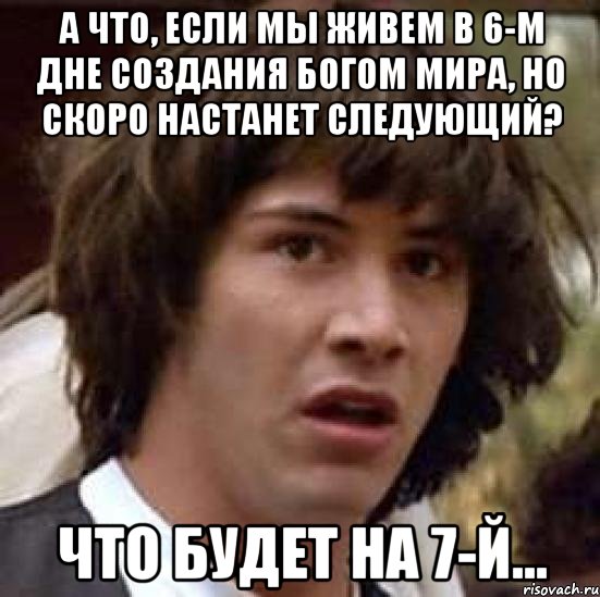 А что, если мы живем в 6-м дне создания Богом мира, но скоро настанет следующий? Что будет на 7-й..., Мем А что если (Киану Ривз)