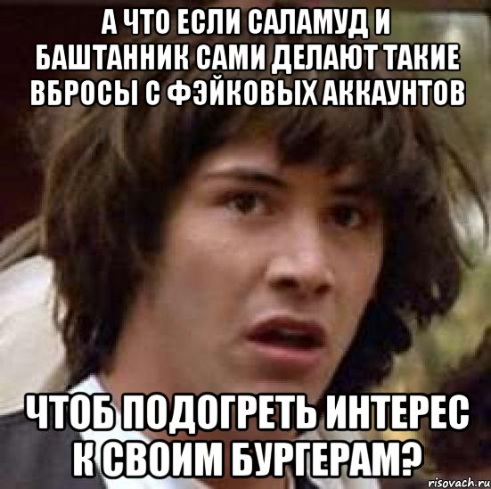 а что если Саламуд и Баштанник сами делают такие вбросы с фэйковых аккаунтов чтоб подогреть интерес к своим бургерам?, Мем А что если (Киану Ривз)