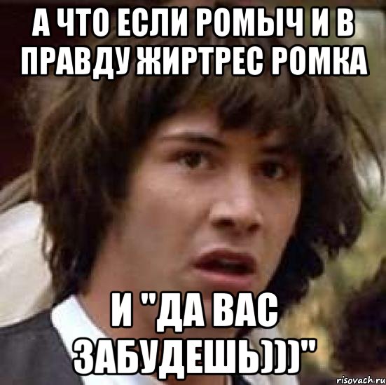 А что если Ромыч и в правду Жиртрес Ромка И "да вас забудешь)))", Мем А что если (Киану Ривз)