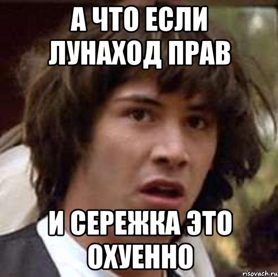 А ЧТО ЕСЛИ ЛУНАХОД ПРАВ И СЕРЕЖКА ЭТО ОХУЕННО, Мем А что если (Киану Ривз)