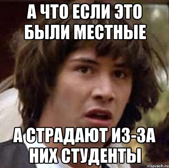 А что если это были местные А страдают из-за них студенты, Мем А что если (Киану Ривз)
