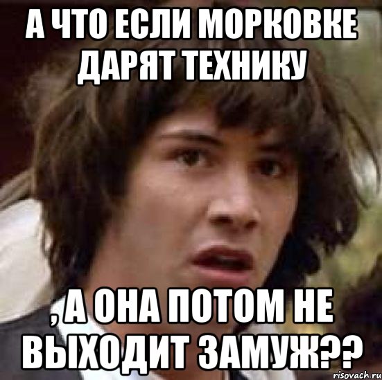 А что если Морковке дарят технику , а она потом не выходит замуж??, Мем А что если (Киану Ривз)