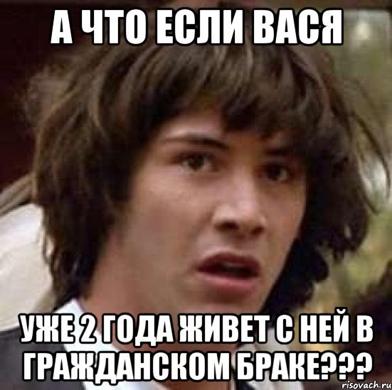А что если Вася уже 2 года живет с ней в гражданском браке???, Мем А что если (Киану Ривз)