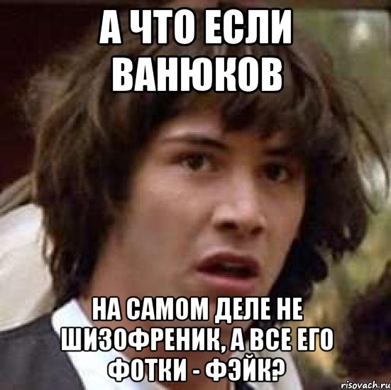 А ЧТО ЕСЛИ ВАНЮКОВ НА САМОМ ДЕЛЕ НЕ ШИЗОФРЕНИК, А ВСЕ ЕГО ФОТКИ - ФЭЙК?, Мем А что если (Киану Ривз)