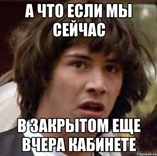 а что если мы сейчас в закрытом еще вчера кабинете, Мем А что если (Киану Ривз)