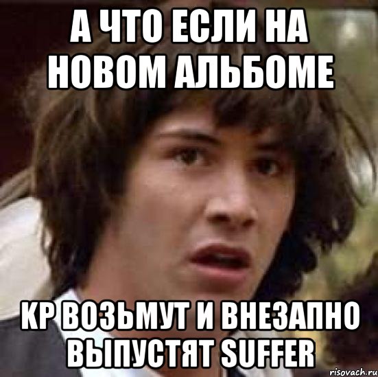 А ЧТО ЕСЛИ НА НОВОМ АЛЬБОМЕ KP ВОЗЬМУТ И ВНЕЗАПНО ВЫПУСТЯТ SUFFER, Мем А что если (Киану Ривз)