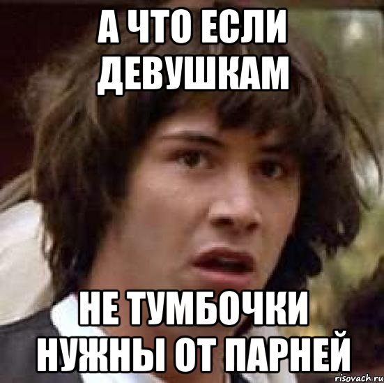 А что если девушкам НЕ тумбочки нужны от парней, Мем А что если (Киану Ривз)