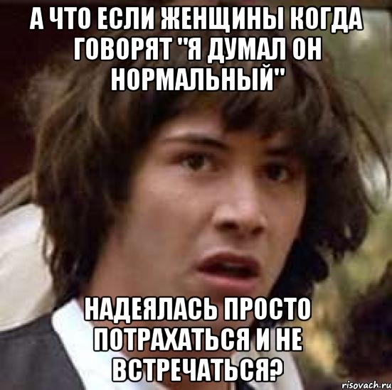 А что если женщины когда говорят "я думал он нормальный" Надеялась просто потрахаться и не встречаться?, Мем А что если (Киану Ривз)