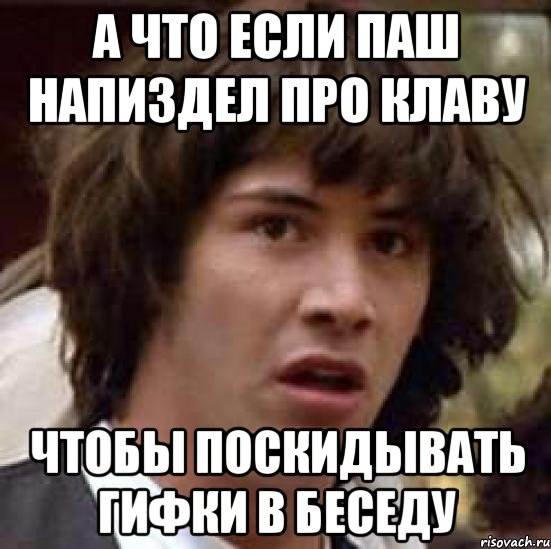 А что если паш напиздел про клаву чтобы поскидывать гифки в беседу, Мем А что если (Киану Ривз)