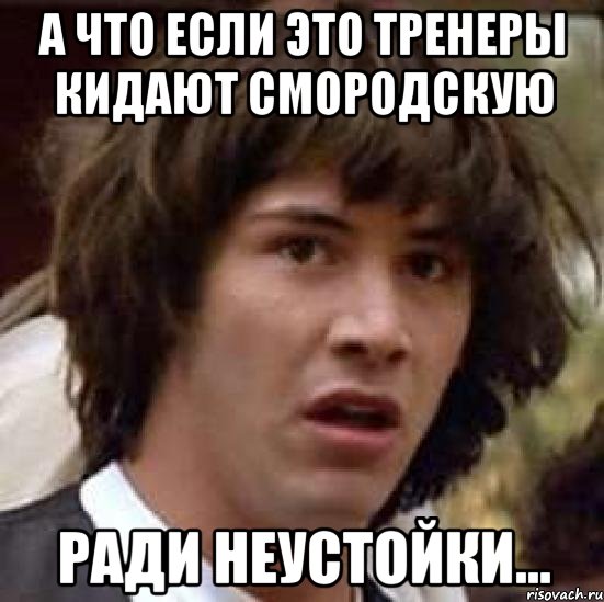 А ЧТО ЕСЛИ ЭТО ТРЕНЕРЫ КИДАЮТ СМОРОДСКУЮ РАДИ НЕУСТОЙКИ..., Мем А что если (Киану Ривз)