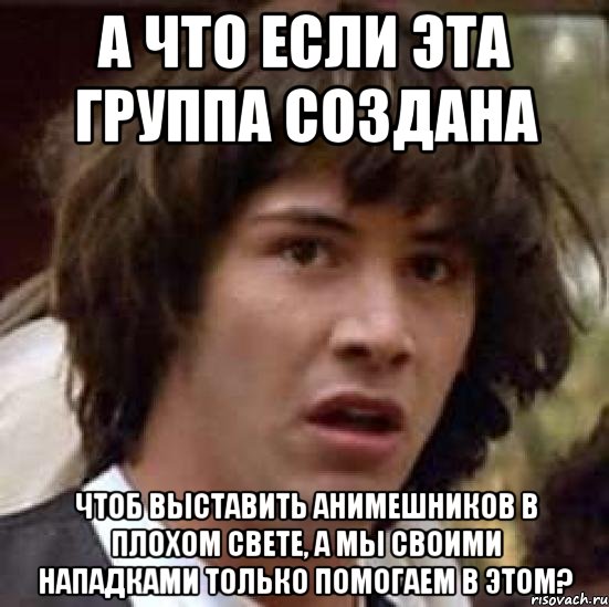 А что если эта группа создана чтоб выставить анимешников в плохом свете, а мы своими нападками только помогаем в этом?, Мем А что если (Киану Ривз)