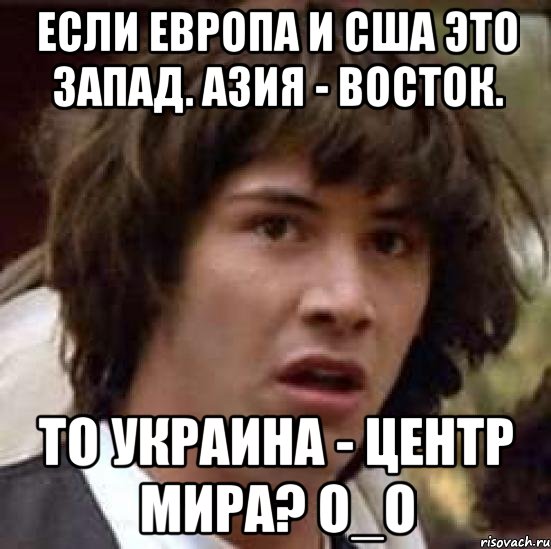 Если Европа и США это Запад. Азия - Восток. То Украина - центр мира? О_О, Мем А что если (Киану Ривз)