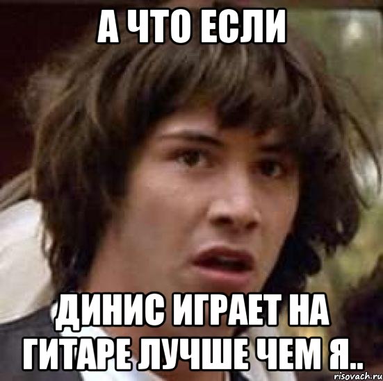 А что если Динис играет на гитаре лучше чем я.., Мем А что если (Киану Ривз)