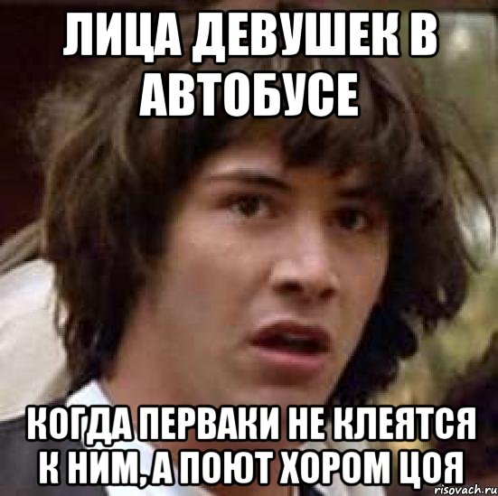 Лица девушек в автобусе Когда перваки не клеятся к ним, а поют хором цоя, Мем А что если (Киану Ривз)