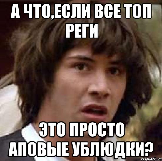 А что,если все топ реги Это просто аповые ублюдки?, Мем А что если (Киану Ривз)