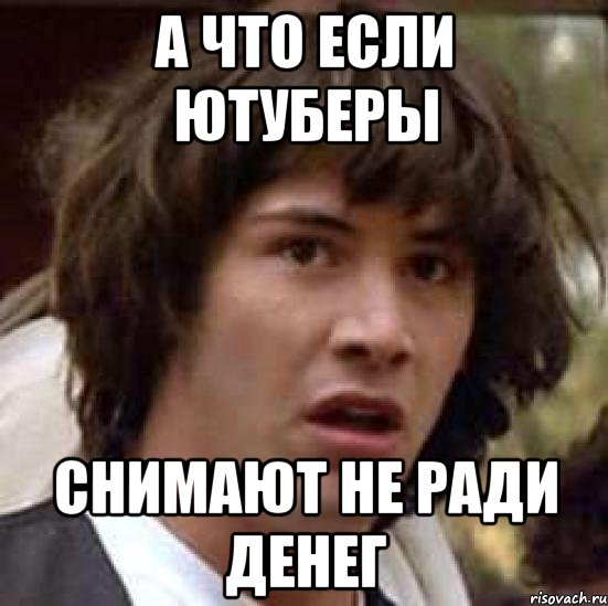 А ЧТО ЕСЛИ ЮТУБЕРЫ СНИМАЮТ НЕ РАДИ ДЕНЕГ, Мем А что если (Киану Ривз)