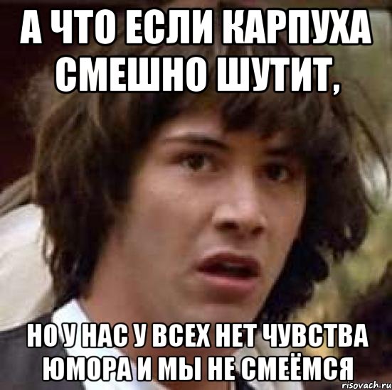 А что если карпуха смешно шутит, Но у нас у всех нет чувства юмора и мы не смеёмся, Мем А что если (Киану Ривз)