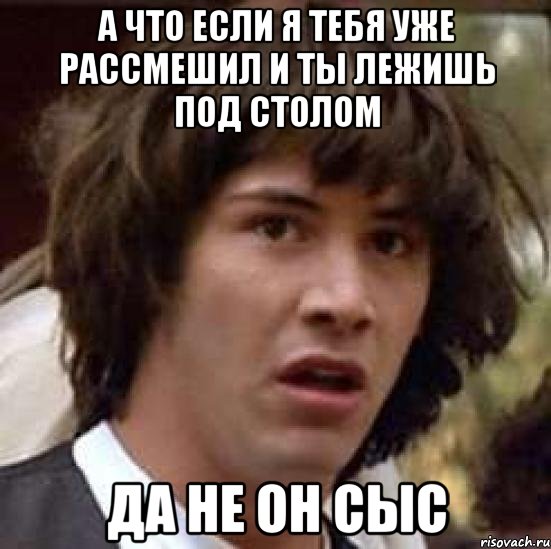 а что если я тебя уже рассмешил и ты лежишь под столом да не он сыс, Мем А что если (Киану Ривз)