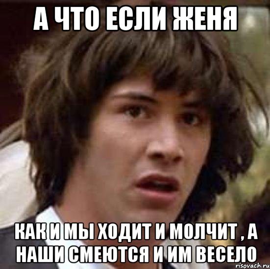 а что если женя как и мы ходит и молчит , а наши смеются и им весело, Мем А что если (Киану Ривз)