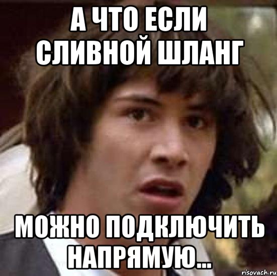 а что если сливной шланг можно подключить напрямую..., Мем А что если (Киану Ривз)