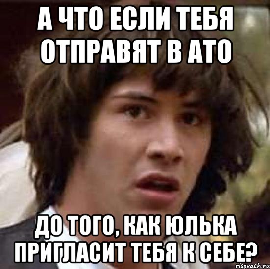 А что если тебя отправят в ато до того, как Юлька пригласит тебя к себе?, Мем А что если (Киану Ривз)