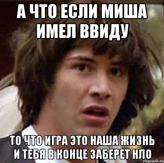 А что если Миша имел ввиду то что игра это наша жизнь и тебя в конце заберет НЛО, Мем А что если (Киану Ривз)