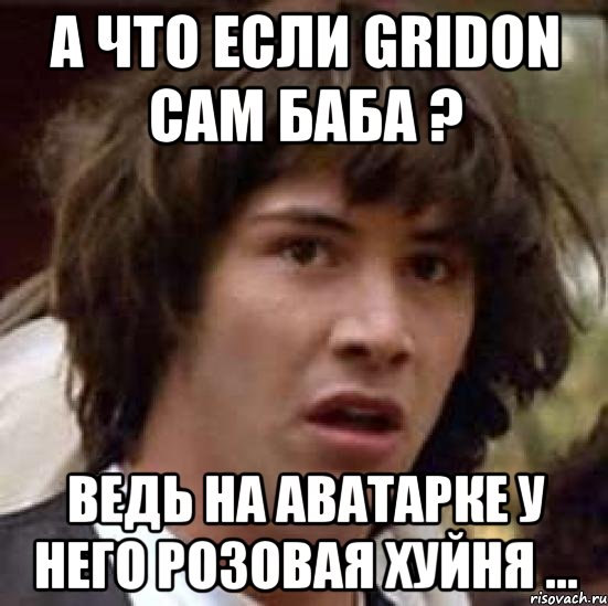 А что если Gridon сам баба ? Ведь на аватарке у него розовая хуйня ..., Мем А что если (Киану Ривз)