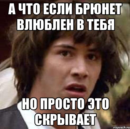 А что если брюнет влюблен в тебя Но просто это скрывает, Мем А что если (Киану Ривз)