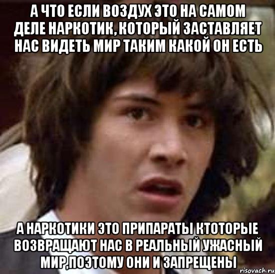 А что если воздух это на самом деле наркотик, который заставляет нас видеть мир таким какой он есть а наркотики это припараты ктоторые возвращают нас в реальный ужасный мир,поэтому они и запрещены, Мем А что если (Киану Ривз)