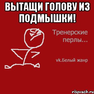 Вытащи голову из подмышки! 