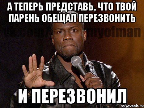 а теперь представь, что твой парень обещал перезвонить и перезвонил, Мем  А теперь представь