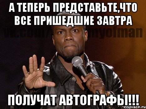 А теперь представьте,что все пришедшие завтра ПОЛУЧАТ АВТОГРАФЫ!!!, Мем  А теперь представь